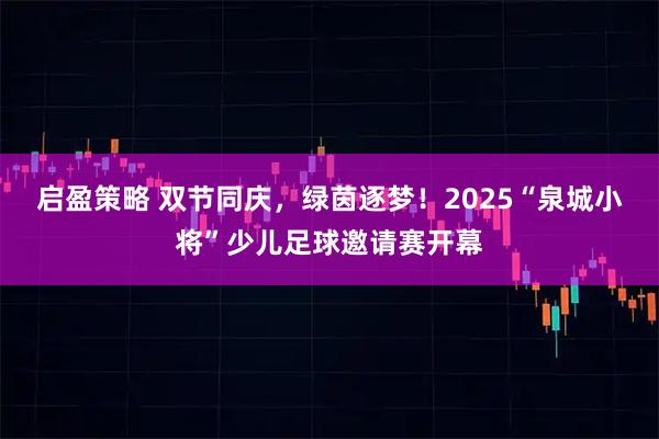 启盈策略 双节同庆，绿茵逐梦！2025“泉城小将”少儿足球邀请赛开幕