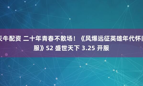 天牛配资 二十年青春不散场！《风爆远征英雄年代怀旧服》S2 盛世天下 3.25 开服
