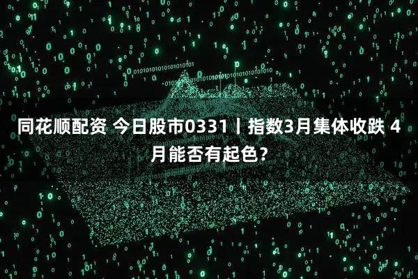 同花顺配资 今日股市0331丨指数3月集体收跌 4月能否有起色？