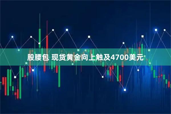 股腰包 现货黄金向上触及4700美元